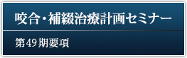 咬合・補綴治療計画セミナー 49期要項